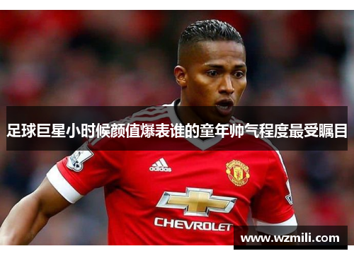 足球巨星小时候颜值爆表谁的童年帅气程度最受瞩目