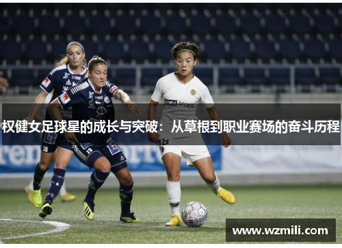 权健女足球星的成长与突破：从草根到职业赛场的奋斗历程
