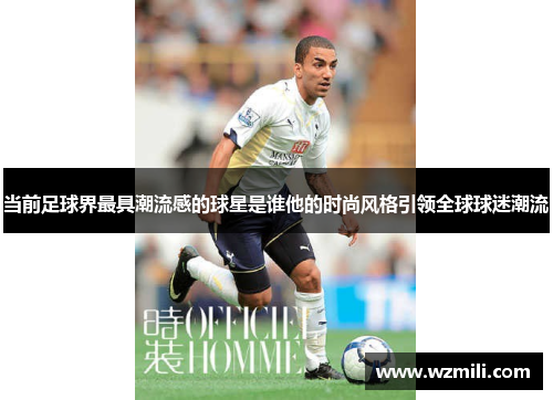 当前足球界最具潮流感的球星是谁他的时尚风格引领全球球迷潮流