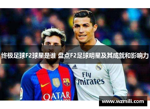 终极足球F2球星是谁 盘点F2足球明星及其成就和影响力