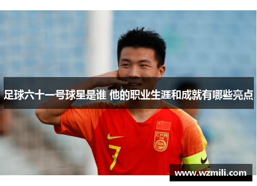 足球六十一号球星是谁 他的职业生涯和成就有哪些亮点