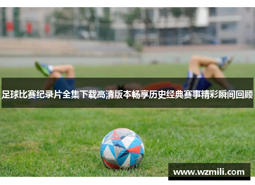 足球比赛纪录片全集下载高清版本畅享历史经典赛事精彩瞬间回顾