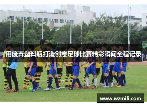 用废弃塑料瓶打造创意足球比赛精彩瞬间全程记录