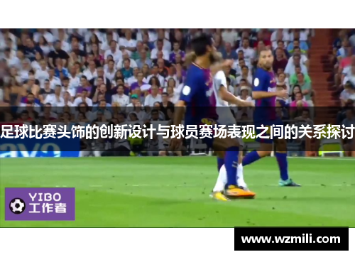 足球比赛头饰的创新设计与球员赛场表现之间的关系探讨