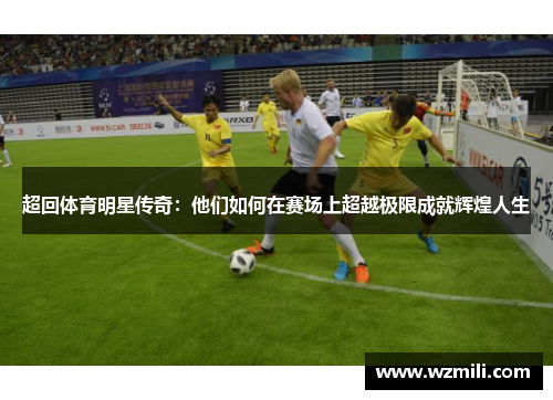 超回体育明星传奇：他们如何在赛场上超越极限成就辉煌人生