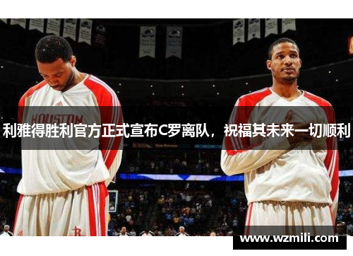 利雅得胜利官方正式宣布C罗离队，祝福其未来一切顺利