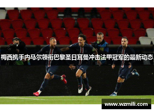 梅西携手内马尔领衔巴黎圣日耳曼冲击法甲冠军的最新动态