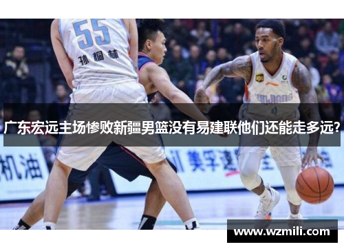 广东宏远主场惨败新疆男篮没有易建联他们还能走多远？